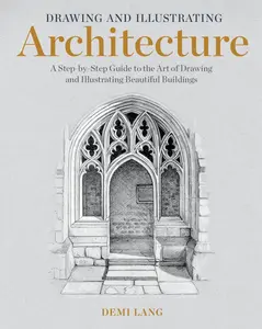 Drawing and Illustrating Architecture: a Step-By-Step Guide to the Art of Drawing and Illustrating Beautiful Buildings