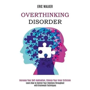 Overthinking Disorder: Increase Your Self-motivation, Silence Your Inner Criticism (Learn How to Control Your Emotions Throughout with Brainwash Techn -- Eric Walker, Paperback