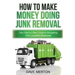 How To Make Money Doing Junk Removal: Your Step by Step Guide to Navigating This Lucrative Business by Merton, Dave (Paperback) - Used
