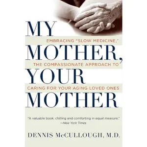 My Mother, Your Mother: Embracing "Slow Medicine," the Compassionate Approach to Caring for Your Aging Loved Ones by Dennis McCullough [Paperback Book]