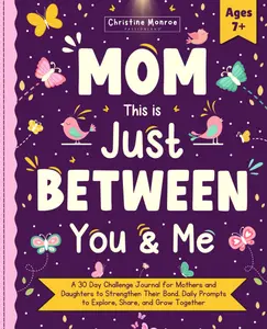 Mom, This is Just Between You & Me: A 30 Day Challenge Journal for Mothers and Daughters to Strengthen Their Bond. Daily Prompts to Explore, Share, and Grow Together