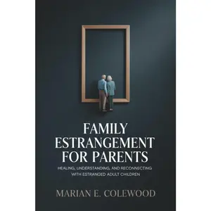 Family Estrangement for Parents: Healing, Understanding, and Reconnecting with Estranged Adult Children
