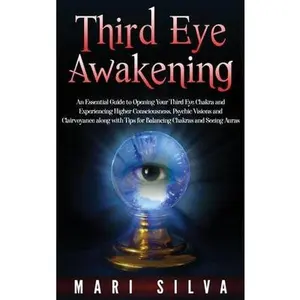 Third Eye Awakening: An Essential Guide to Opening Your Third Eye Chakra and Experiencing Higher Consciousness, Psychic Visions and Clairvo