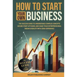How to Start Your Own Business: The Success Guide to Understand Complex Concepts, Secure Start-Up Funds, and Make Your Entrepreneurial Dream a Reality with Zero Experience Paperback – June 29, 2024