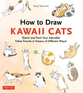 How to Draw Kawaii Cats: Sketch and Paint Your Adorable Feline Friends in Dozens of Different Ways! -- Sayo Koizumi, Paperback
