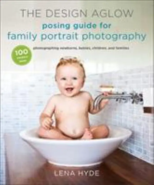 USED-The Design Aglow Posing Guide for Family Portrait Photography: 100 Modern Ideas for Photographing Newborns, Babies, Children, and Families by Hyde, Lena (Paperback)