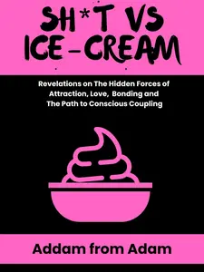 Sht vs Ice Cream: Revelations on the Hidden Forces of Attraction, Love, Bonding, and the Path to Conscious Coupling by Addam From Adam
