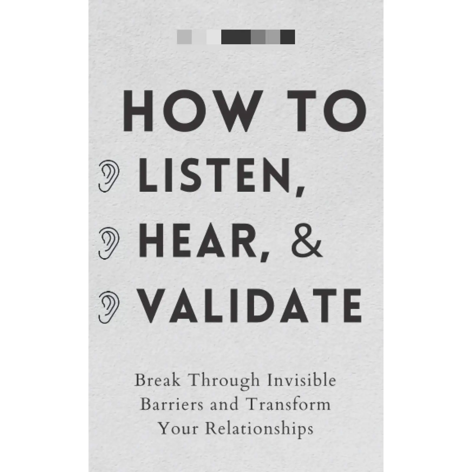 How to Listen, Hear, and Validate: Break Through Invisible Barriers and Transform Your Relationships (How to be More Likable and Charismatic)