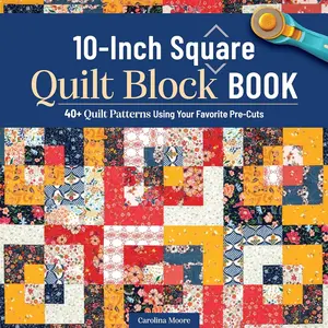 10-Inch Square Quilt Block Book: 40+ Quilt Patterns Using Your Favorite Pre-Cuts (Landauer) How to Quilt Without Waste and Create Cohesive Quilting Projects with 10" Squares