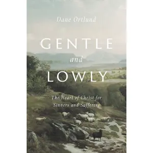 Gentle and Lowly: The Heart of Christ for Sinners and Sufferers -- Dane Ortlund - Hardcover