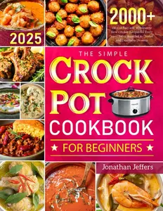 Jonathan Jeffers The Simple Crock Pot Cookbook for Beginners: 2000+ Days of Easy and Wholesome Slow Cooker Recipes for Every Meal