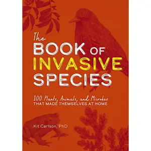 The Book of Invasive Species: 100 Plants, Animals, and Microbes That Made Themselves at Home by Dr. Kit Carlson [Paperback Book]