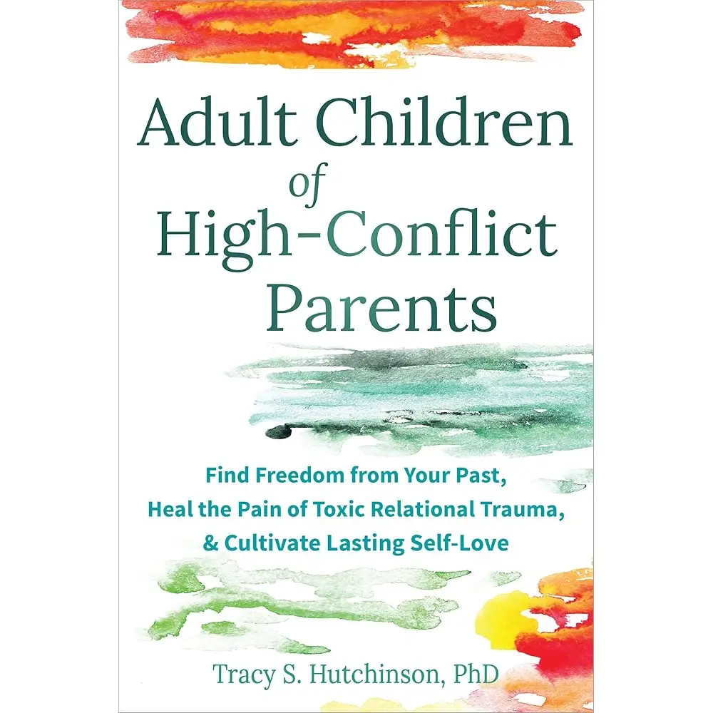 Adult Children of High-Conflict Parents: Find Freedom from Your Past, Heal the Pain of Toxic Relational Trauma, and Cultivate Lasting Self-Love
