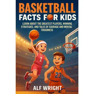 Basketball Facts for Kids: Learn About the Greatest Players, Winning Strategies, and Tales of Courage and Mental Toughness (Facts for Kids by Alf Wright)