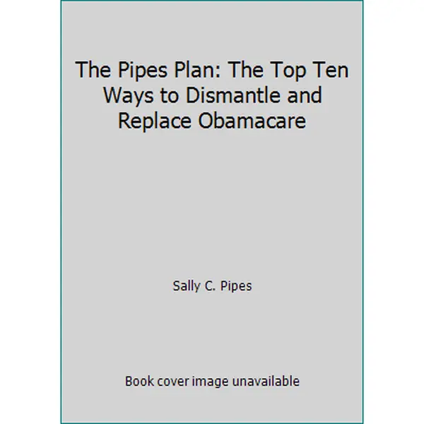 USED-The Pipes Plan: The Top Ten Ways to Dismantle and Replace Obamacare by Sally C. Pipes (Paperback)