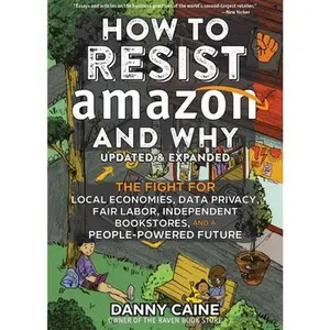 How to Resist Amazon and Why: The Fight for Local Economics, Data Privacy, Fair Labor, Independent Bookstores, and a People-Powered Future! -- Danny Caine - Paperback