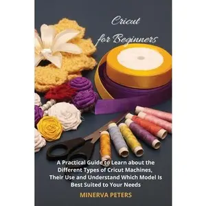 USED-Cricut for Beginners: A Practical Guide to Learn about the Different Types of Cricut Machines, Their Use and Understand Which Model Is Best by Peters, Minerva (Paperback)