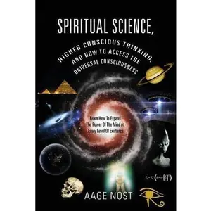 Spiritual Science, Higher Conscious Thinking, and How to Access The Universal Consciousness: Learn How To Expand The Power Of The Mind At Every Level -- Aage Nost - Paperback