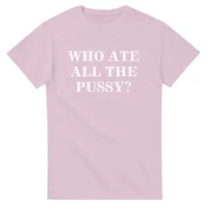 WHO ATE ALL THE PUSSY? T-shirt