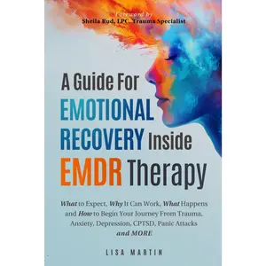 A Guide For Emotional Recovery Inside EMDR Therapy: What to Expect, Why It Can Work, What Happens and How to Begin Your Journey