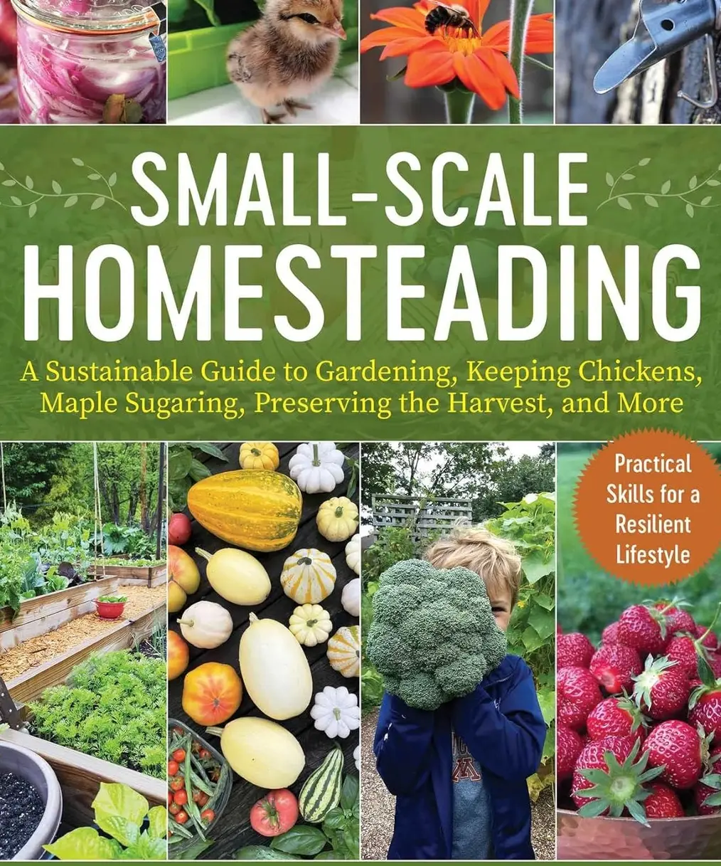 Small-Scale Homesteading: A Sustainable Guide to Gardening, Keeping Chickens, Maple Sugaring, Preserving the Harvest, and More