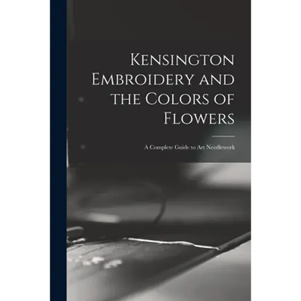 Kensington Embroidery and the Colors of Flowers: a Complete Guide to Art Needlework - Paperback