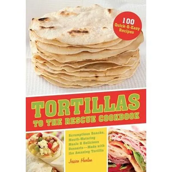 USED-Tortillas to the Rescue Cookbook: Scrumptious Snacks, Mouth-Watering Meals and Delicious Desserts--All Made with the Amazing Tortilla by Harlan, Jessica (Paperback)