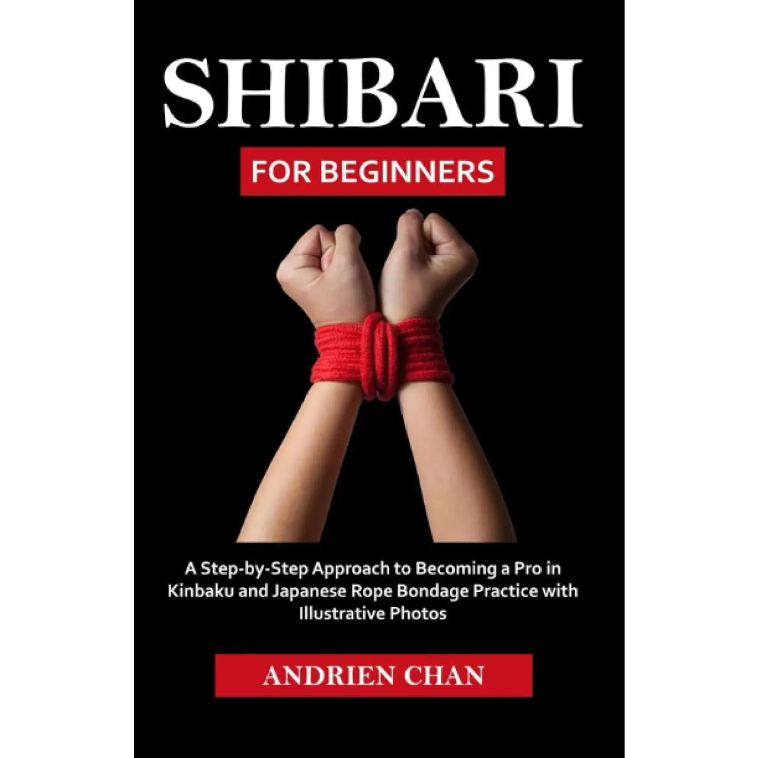 Shibari for Beginners: Indie Pub Step-by-Step Guide to Kinbaku & Japanese Rope Bondage Practice with Illustrative Photos