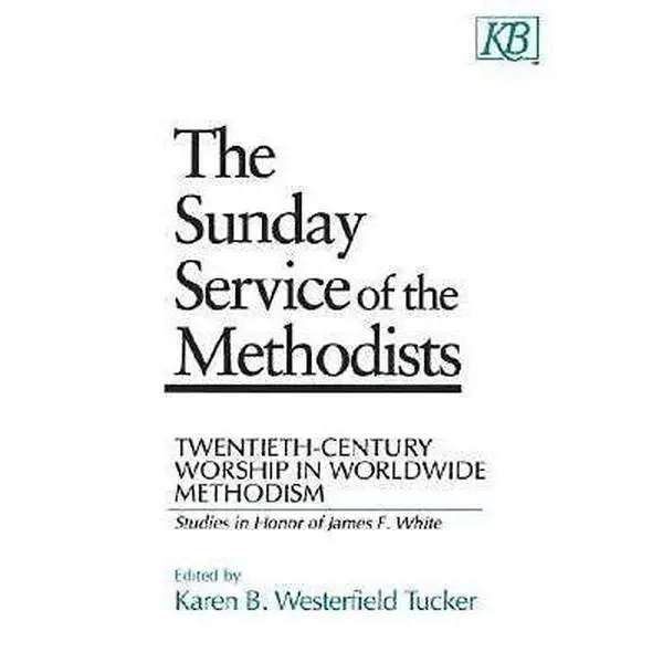 USED-The Sunday Service of the Methodists: Twentieth-Century Worship in Worldwide Methodism (Studies in Honor of James F. White) by Karen B. Tucker (Paperback)
