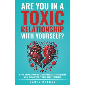 Are You in a Toxic Relationship with Yourself?: Stop Inner Conflict, Reverse Self-Criticism and Discover Your True Essence