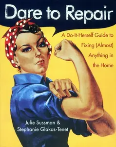 Dare to Repair: A Do-it-Herself Guide to Fixing (Almost) Anything in the Home (Dare to Repair) by Julie Sussman||Stephanie Glakas-Tenet [Paperback Book]