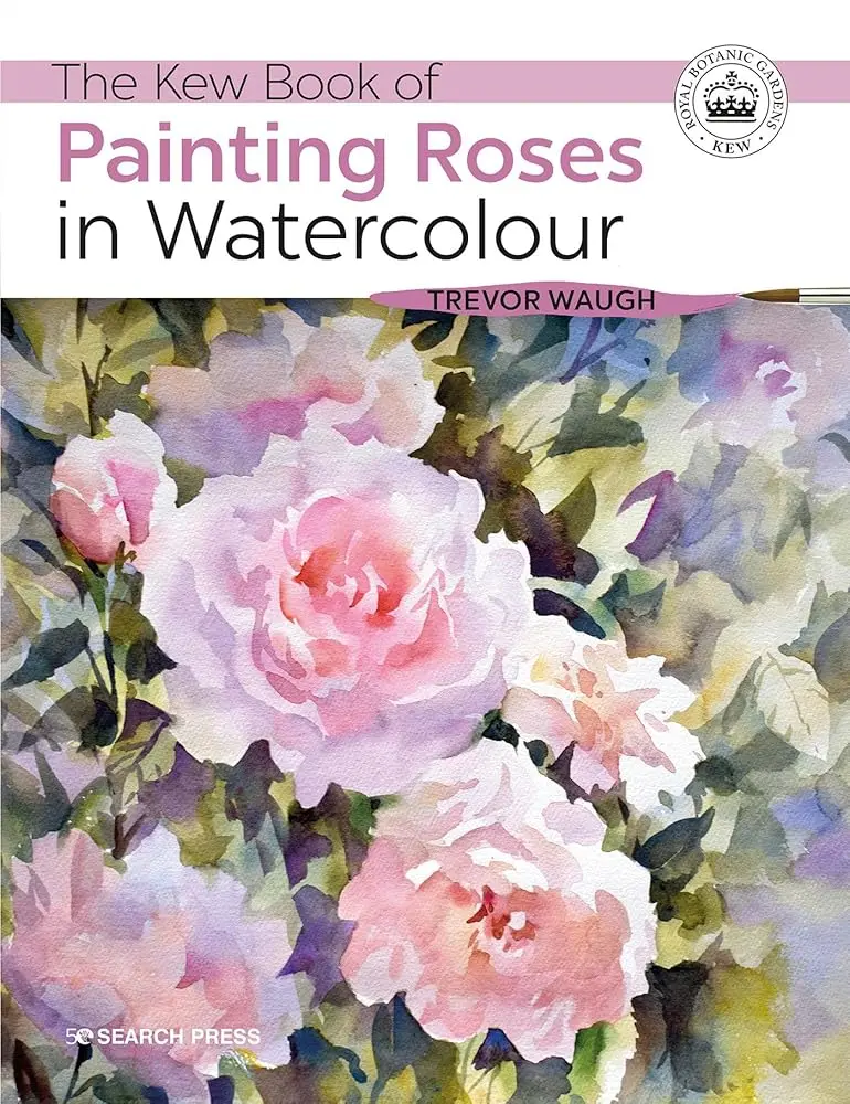 The Kew Book of Watercolour Rose Painting: Trevor Waugh’s Watercolor Flowers Workbook with Tutorials, Illustrations, Hand-Drawn Artwork, Floral Design Guide, Published in Association with Kew Gardens for Art Enthusiasts