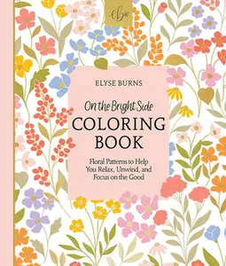 On the Bright Side Coloring Book: Floral Patterns to Help You Relax, Unwind, and Focus on the Good -- Elyse Burns - Paperback