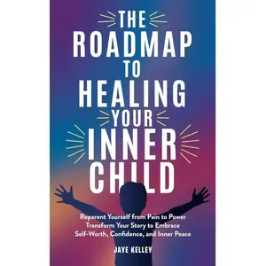 The Roadmap to Healing your Inner Child: Reparent Yourself from Pain to Power Transform Your Story to Embrace Self-Worth, Confidence, and Inner Peace