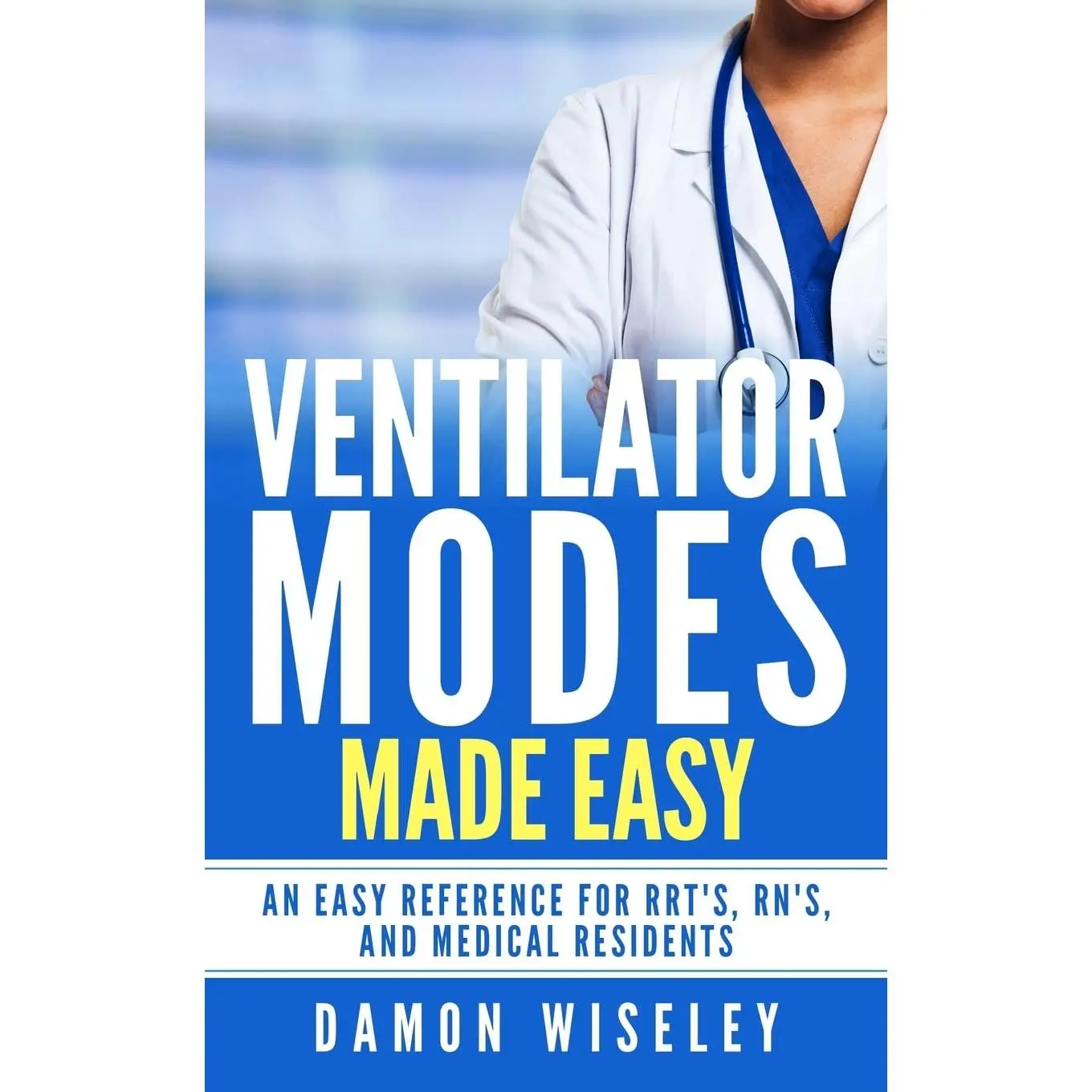 Ventilator Modes Made Easy: An easy reference for RRT's, RN's and MedicalResidents
