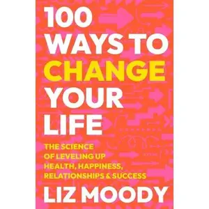 100 Ways to Change Your Life: The Science of Leveling Up Health, Happiness, Relationships & Success -- Liz Moody - Hardcover
