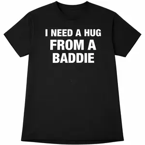 I NEED A HUG FROM A BADDIE T SHIRT