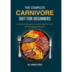 The Complete Carnivore Diet for Beginners 2024: A step-by-step guide to embracing the meat-centric lifestyle with ease (The carnivore lifestyle)