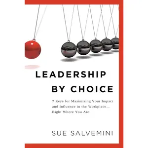 Leadership By Choice: 7 Keys for Maximizing Your Impact and Influence in theWorkplace Right Where You Are