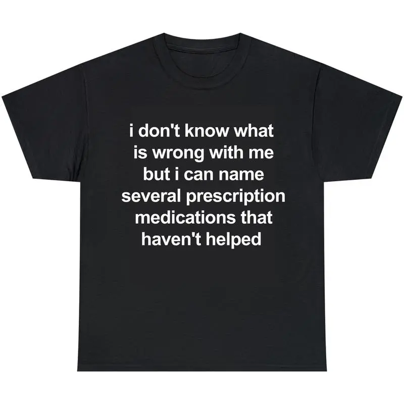 i don't know what  is wrong with me but i can name several prescription medications that haven't helped, Mental illness, funny shirt, graphic tee, funny tees, fashion tik tok