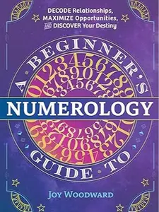 A Beginner's Guide to Numerology: Decode Relationships, Maximize Opportunities, and Discover Your Destiny