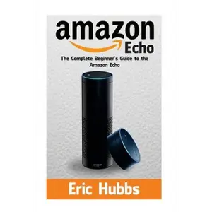 Amazon Echo: The Complete Beginners Guide to the Amazon Echo - Paperback