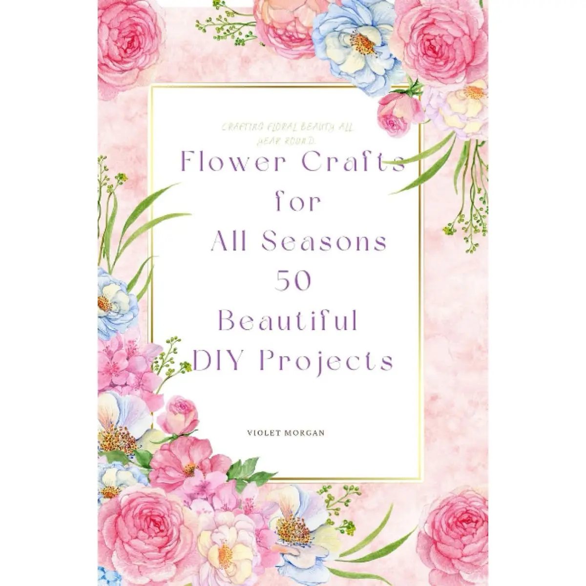 Flower Crafts for All Seasons: 50 Beautiful DIY Projects (DIY Flower Craft Adventures) Paperback – July 10, 2023