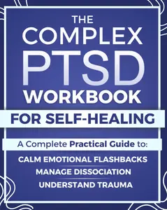 The Complex PTSD Workbook for Self-Healing: A Practical Guide to Understand Trauma, Calm Emotional Flashbacks, Manage Dissociation, and Rebuild Identity After Abuse, Neglect, or Chronic Stress