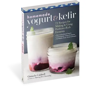 Homemade Yogurt and Kefir: 71 Recipes for Making & Using Probiotic-Rich Ferments