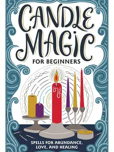 Candle Magic for Beginners: Spells for Abundance Love and Healing - Learn Essential Rituals for Personal Growth and Wellbeing