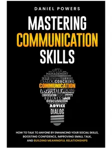 MASTERING COMMUNICATION SKILLS: HOW TO TALK TO ANYONE BY ENHANCING YOUR SOCIAL SKILLS, BOOSTING CONFIDENCE, IMPROVING SMALL TALK, AND BUILDING MEANINGFUL RELATIONSHIPS Paperback