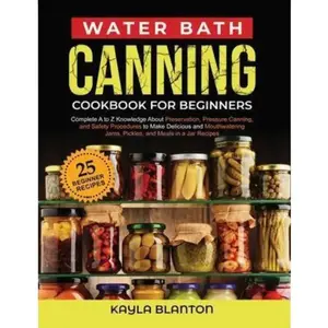 Water Bath Canning Cookbook for Beginners: A Complete Guide to Preservation, Pressure Canning, and Safety Procedures by Kayla Blanton - Paperback