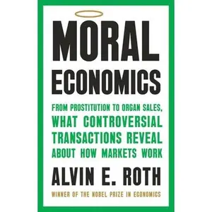 Moral Economics: From Prostitution to Organ Sales, What Controversial Transactions Reveal about How Markets Work -- Alvin E. Roth, Hardcover