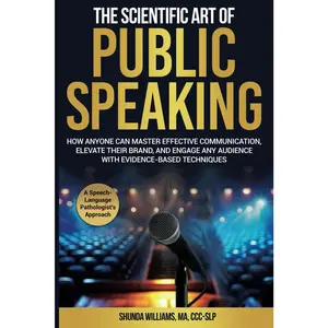 The Scientific Art of Public Speaking: How Anyone Can Master Effective Communication, Elevate Their Brand, and Engage Any Audience